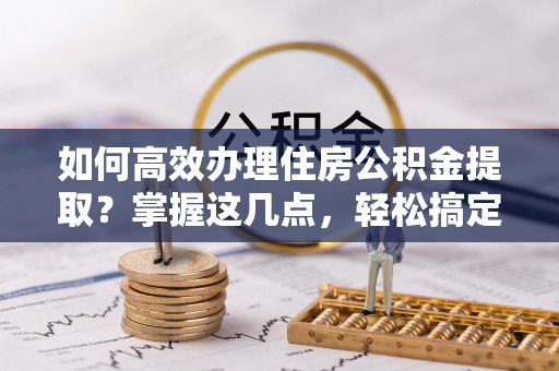 秀峰如何高效办理住房公积金提取？掌握这几点，轻松搞定！