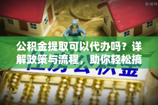秀峰公积金提取可以代办吗？详解政策与流程，助你轻松搞定！