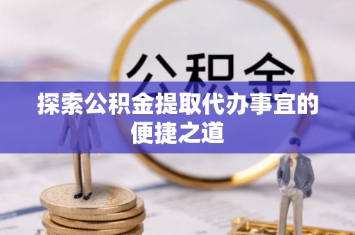 秀峰探索公积金提取代办事宜的便捷之道