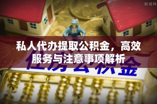秀峰私人代办提取公积金，高效服务与注意事项解析