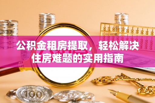 秀峰公积金租房提取，轻松解决住房难题的实用指南
