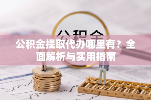 秀峰公积金提取代办哪里有？全面解析与实用指南