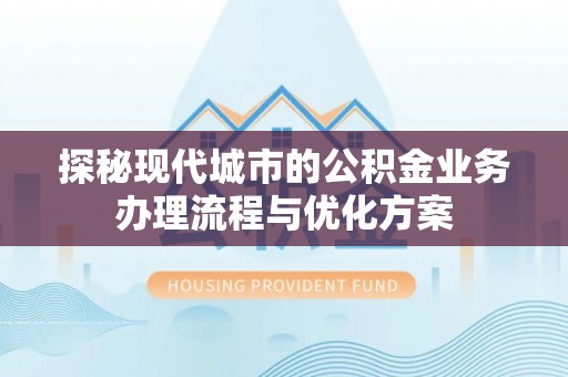 秀峰探秘现代城市的公积金业务办理流程与优化方案