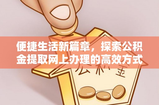 秀峰便捷生活新篇章，探索公积金提取网上办理的高效方式