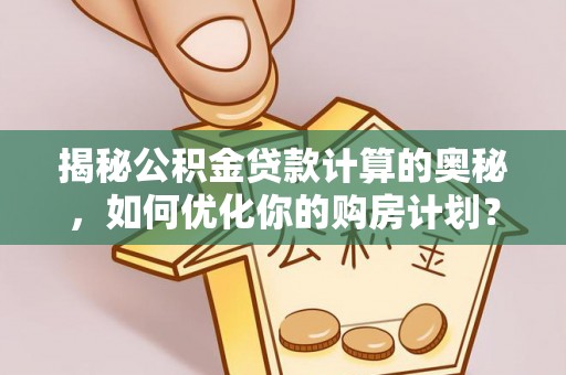 秀峰揭秘公积金贷款计算的奥秘，如何优化你的购房计划？