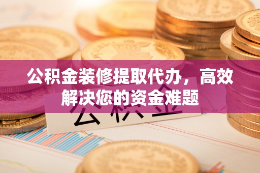 秀峰公积金装修提取代办，高效解决您的资金难题