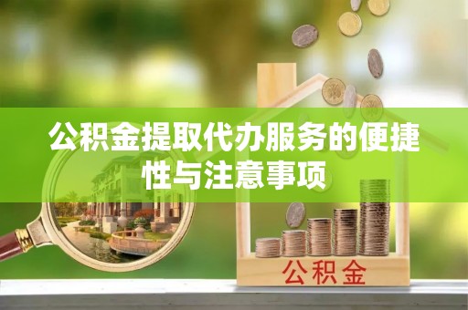 秀峰公积金提取代办服务的便捷性与注意事项