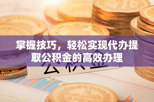 秀峰掌握技巧，轻松实现代办提取公积金的高效办理