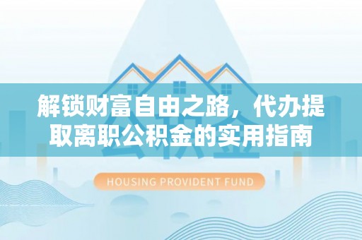 秀峰解锁财富自由之路，代办提取离职公积金的实用指南