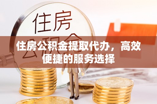 秀峰住房公积金提取代办，高效便捷的服务选择