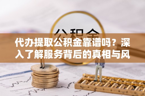 秀峰代办提取公积金靠谱吗？深入了解服务背后的真相与风险