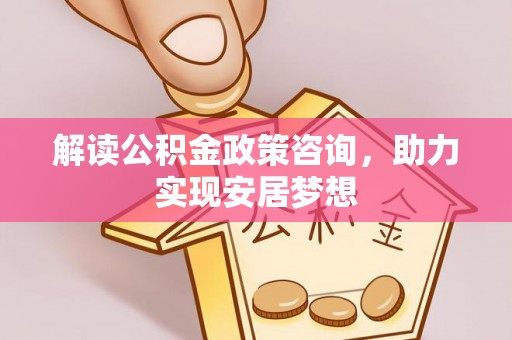 秀峰解读公积金政策咨询，助力实现安居梦想