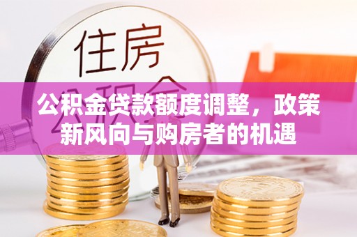 秀峰公积金贷款额度调整，政策新风向与购房者的机遇