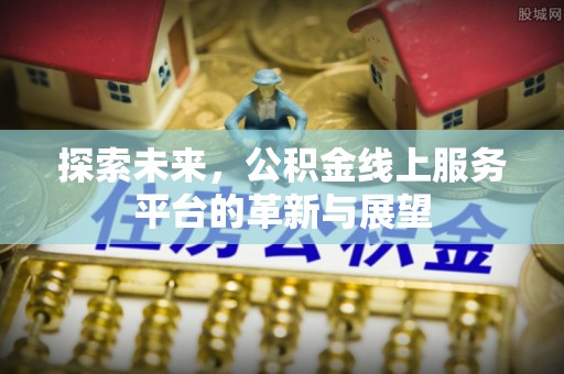 秀峰探索未来，公积金线上服务平台的革新与展望