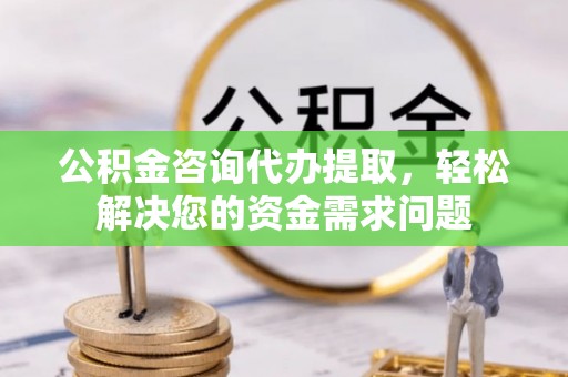 秀峰公积金咨询代办提取，轻松解决您的资金需求问题