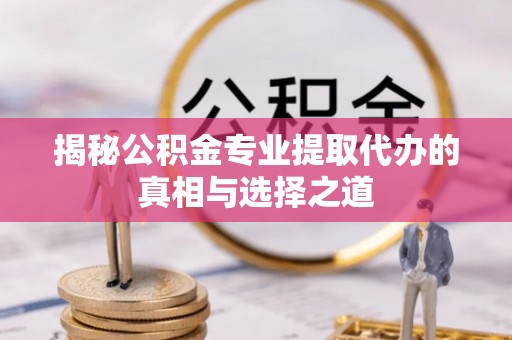 秀峰揭秘公积金专业提取代办的真相与选择之道