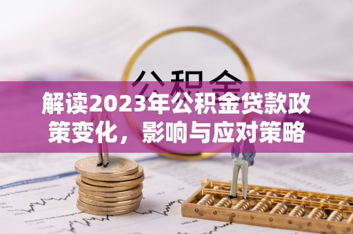 秀峰解读2023年公积金贷款政策变化，影响与应对策略
