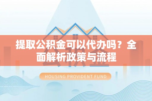 秀峰提取公积金可以代办吗？全面解析政策与流程