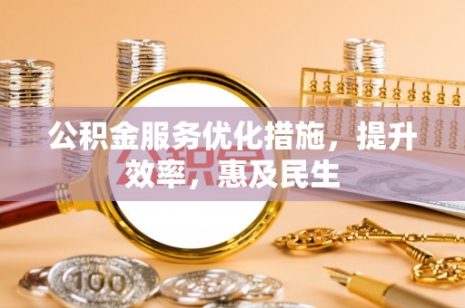 秀峰公积金服务优化措施，提升效率，惠及民生