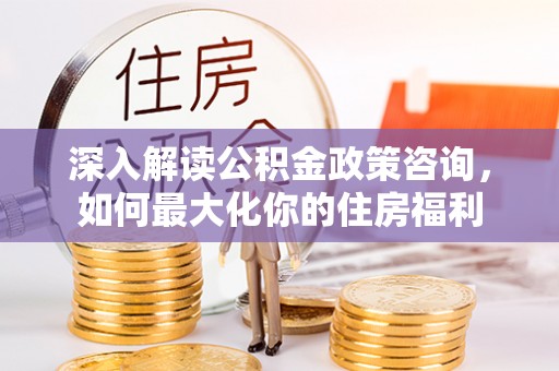 秀峰深入解读公积金政策咨询，如何最大化你的住房福利