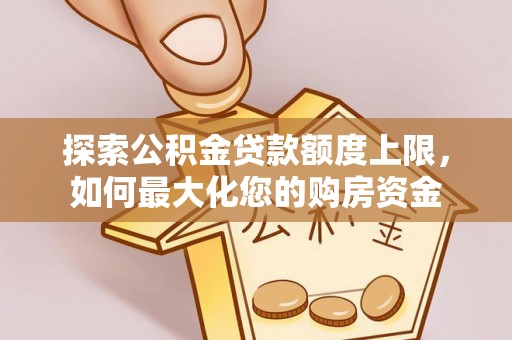 秀峰探索公积金贷款额度上限，如何最大化您的购房资金