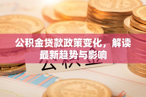 秀峰公积金贷款政策变化，解读最新趋势与影响