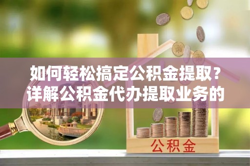 秀峰如何轻松搞定公积金提取？详解公积金代办提取业务的便捷之道