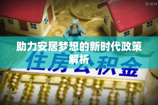 秀峰助力安居梦想的新时代政策解析