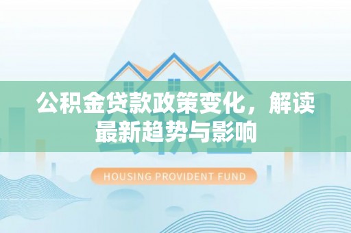 秀峰公积金贷款政策变化，解读最新趋势与影响