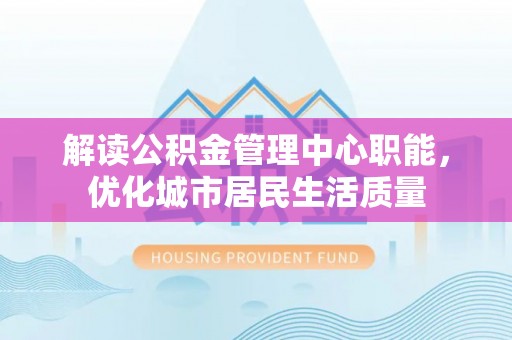 秀峰解读公积金管理中心职能，优化城市居民生活质量