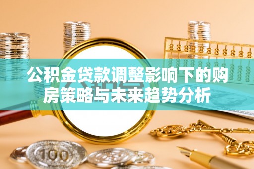 秀峰公积金贷款调整影响下的购房策略与未来趋势分析