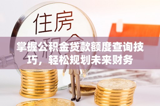 秀峰掌握公积金贷款额度查询技巧，轻松规划未来财务