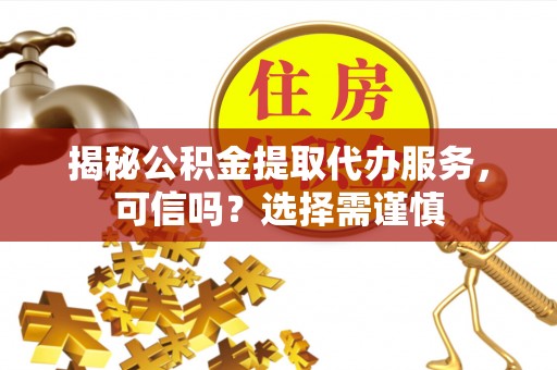 秀峰揭秘公积金提取代办服务，可信吗？选择需谨慎