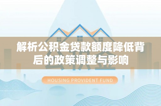 秀峰解析公积金贷款额度降低背后的政策调整与影响