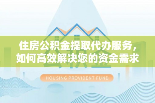 秀峰住房公积金提取代办服务，如何高效解决您的资金需求