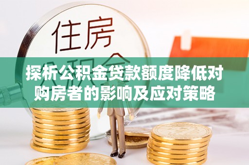 秀峰探析公积金贷款额度降低对购房者的影响及应对策略
