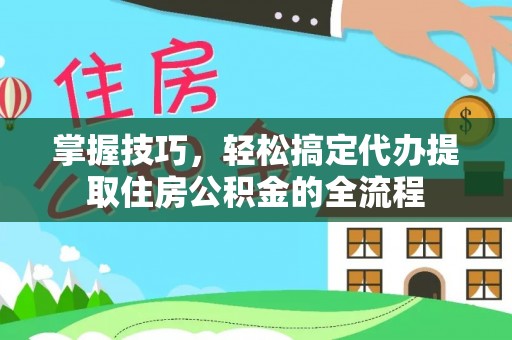 秀峰掌握技巧，轻松搞定代办提取住房公积金的全流程