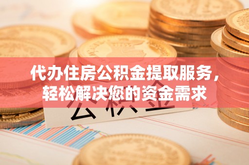 秀峰代办住房公积金提取服务，轻松解决您的资金需求