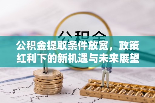 秀峰公积金提取条件放宽，政策红利下的新机遇与未来展望