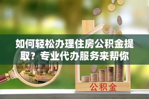 秀峰如何轻松办理住房公积金提取？专业代办服务来帮你