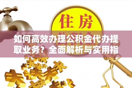 秀峰如何高效办理公积金代办提取业务？全面解析与实用指南
