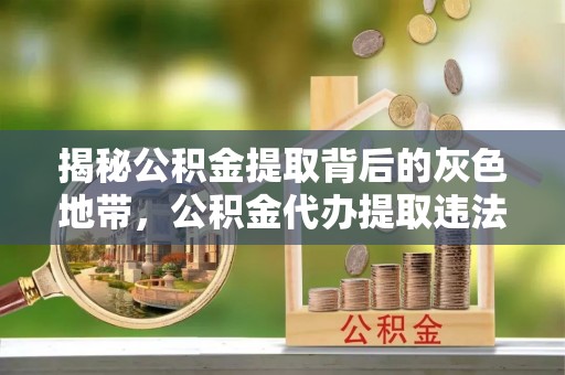秀峰揭秘公积金提取背后的灰色地带，公积金代办提取违法不？