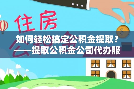 秀峰如何轻松搞定公积金提取？——提取公积金公司代办服务全解析