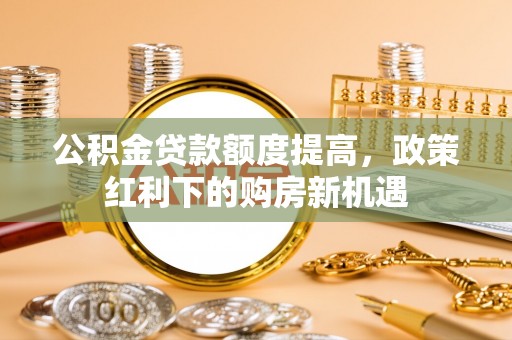 秀峰公积金贷款额度提高，政策红利下的购房新机遇