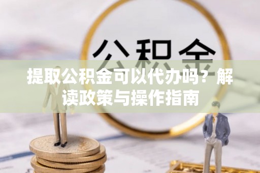 秀峰提取公积金可以代办吗？解读政策与操作指南