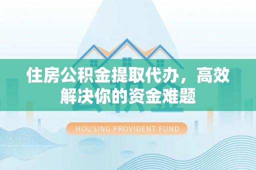 秀峰住房公积金提取代办，高效解决你的资金难题