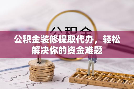 秀峰公积金装修提取代办，轻松解决你的资金难题