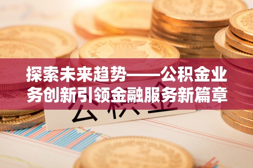 秀峰探索未来趋势——公积金业务创新引领金融服务新篇章