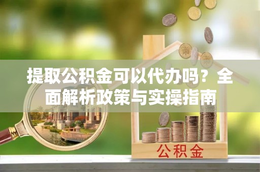 秀峰提取公积金可以代办吗？全面解析政策与实操指南