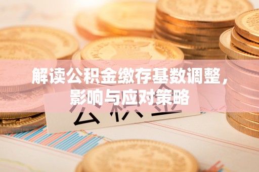 秀峰解读公积金缴存基数调整，影响与应对策略